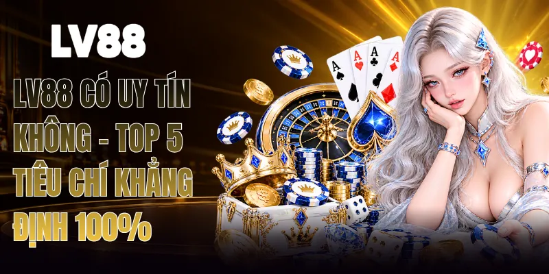 LV88 Có Uy Tín Không - Top 5 Tiêu Chí Khẳng Định 100%